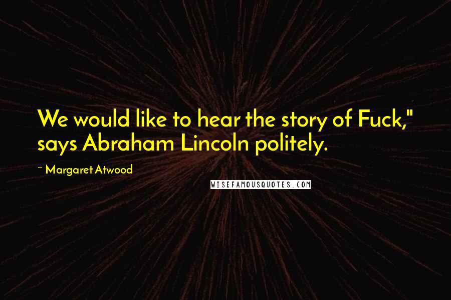 Margaret Atwood Quotes: We would like to hear the story of Fuck," says Abraham Lincoln politely.