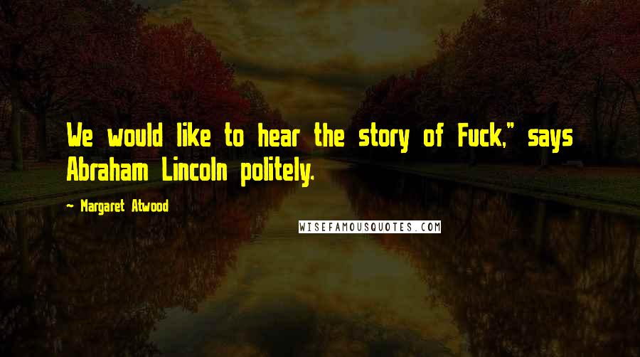 Margaret Atwood Quotes: We would like to hear the story of Fuck," says Abraham Lincoln politely.