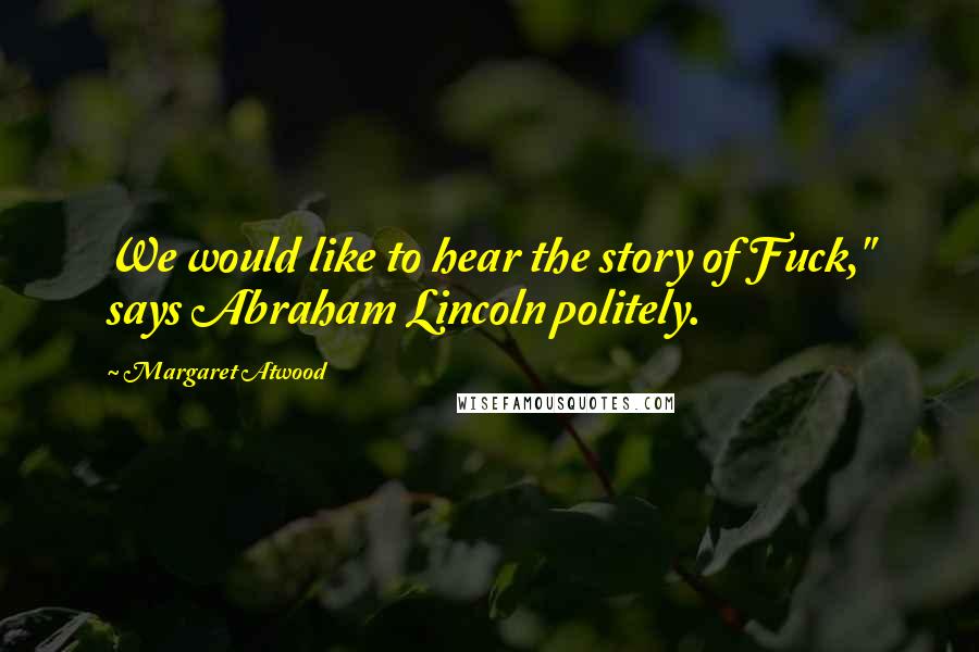 Margaret Atwood Quotes: We would like to hear the story of Fuck," says Abraham Lincoln politely.