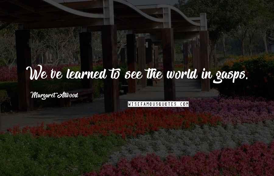 Margaret Atwood Quotes: We've learned to see the world in gasps.