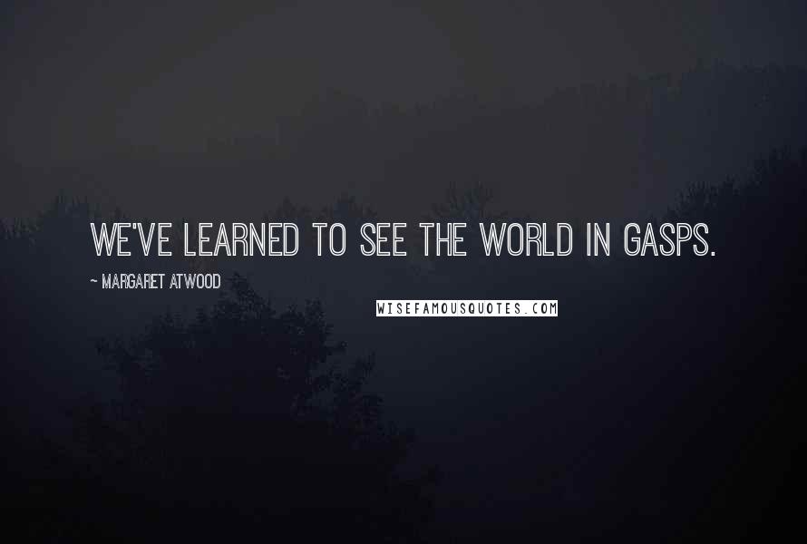 Margaret Atwood Quotes: We've learned to see the world in gasps.