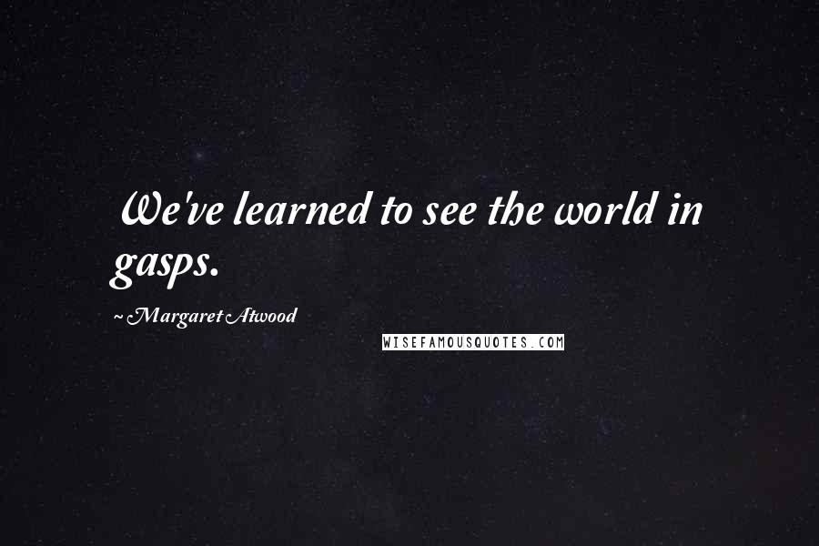 Margaret Atwood Quotes: We've learned to see the world in gasps.