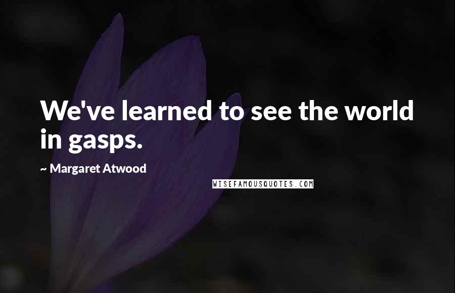 Margaret Atwood Quotes: We've learned to see the world in gasps.