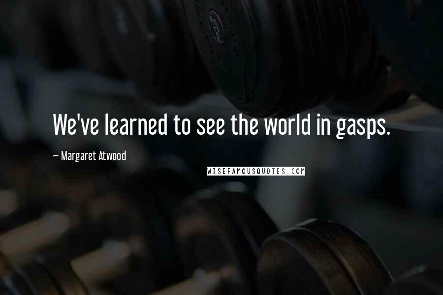 Margaret Atwood Quotes: We've learned to see the world in gasps.