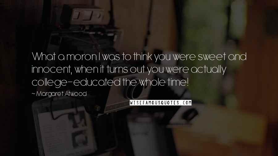 Margaret Atwood Quotes: What a moron I was to think you were sweet and innocent, when it turns out you were actually college-educated the whole time!