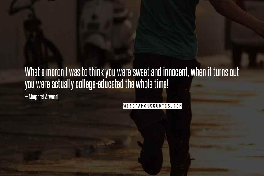 Margaret Atwood Quotes: What a moron I was to think you were sweet and innocent, when it turns out you were actually college-educated the whole time!
