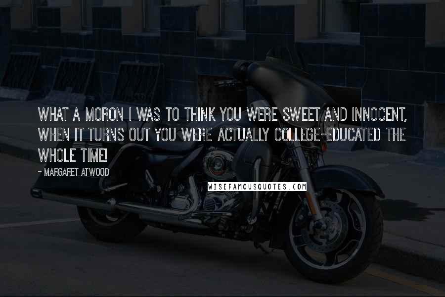 Margaret Atwood Quotes: What a moron I was to think you were sweet and innocent, when it turns out you were actually college-educated the whole time!