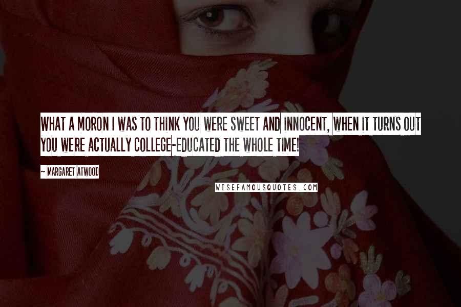 Margaret Atwood Quotes: What a moron I was to think you were sweet and innocent, when it turns out you were actually college-educated the whole time!