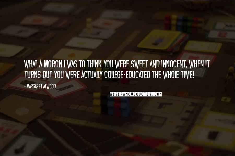 Margaret Atwood Quotes: What a moron I was to think you were sweet and innocent, when it turns out you were actually college-educated the whole time!