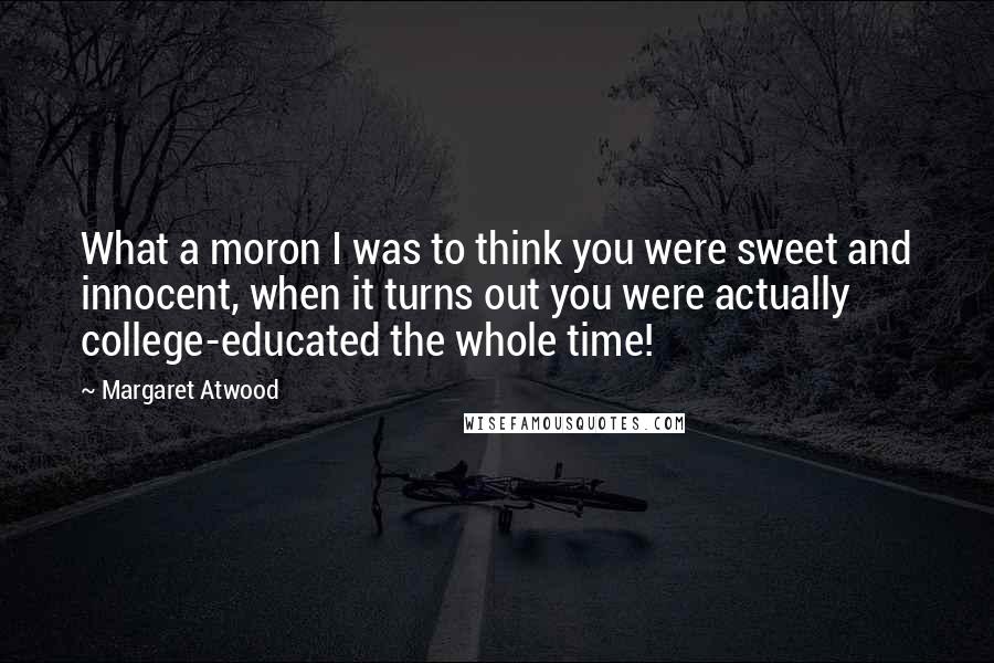 Margaret Atwood Quotes: What a moron I was to think you were sweet and innocent, when it turns out you were actually college-educated the whole time!