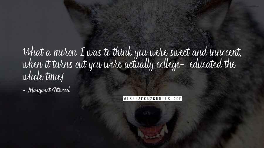 Margaret Atwood Quotes: What a moron I was to think you were sweet and innocent, when it turns out you were actually college-educated the whole time!