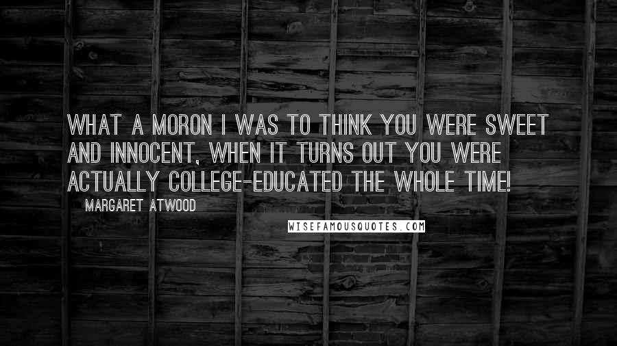 Margaret Atwood Quotes: What a moron I was to think you were sweet and innocent, when it turns out you were actually college-educated the whole time!