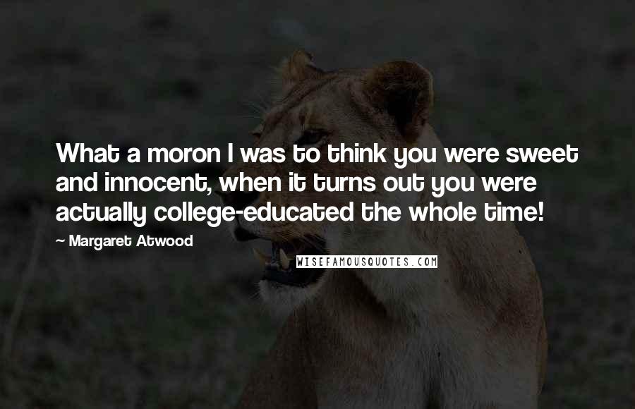 Margaret Atwood Quotes: What a moron I was to think you were sweet and innocent, when it turns out you were actually college-educated the whole time!