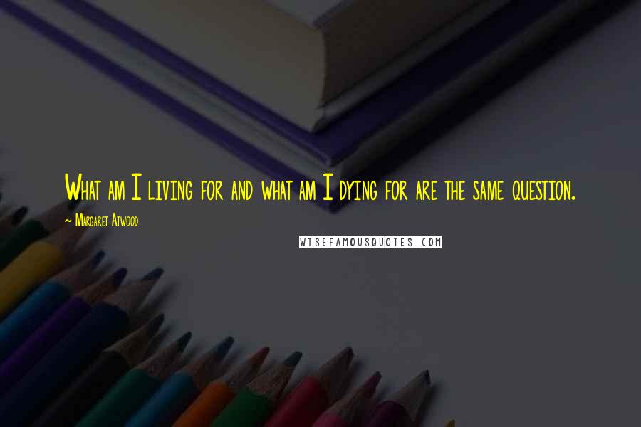 Margaret Atwood Quotes: What am I living for and what am I dying for are the same question.