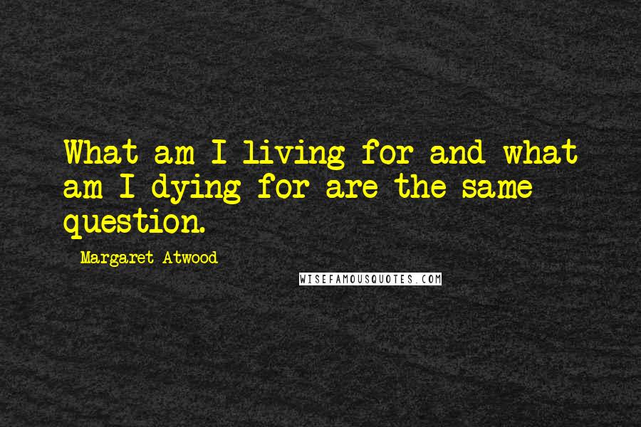 Margaret Atwood Quotes: What am I living for and what am I dying for are the same question.