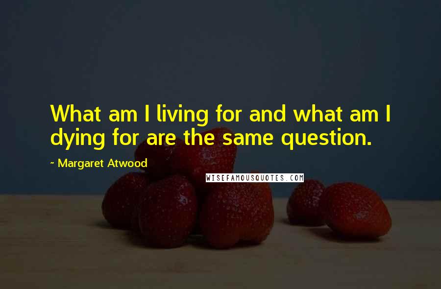 Margaret Atwood Quotes: What am I living for and what am I dying for are the same question.