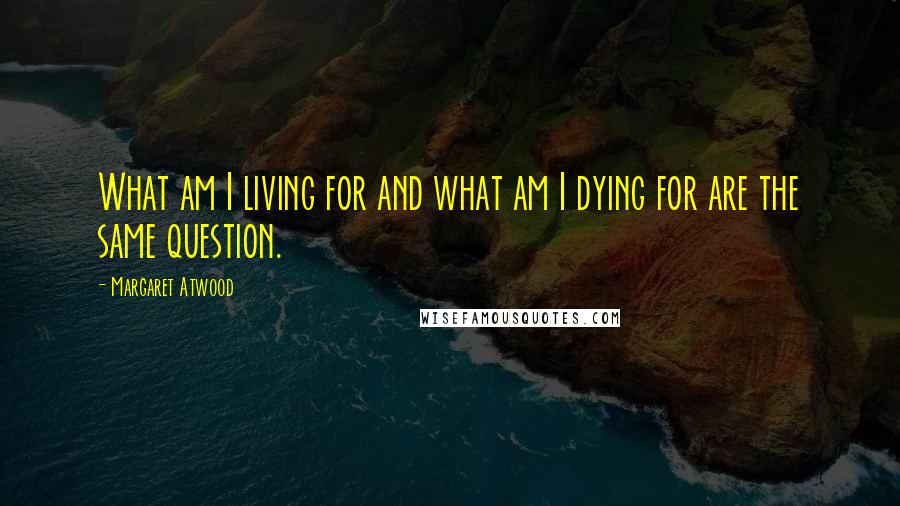 Margaret Atwood Quotes: What am I living for and what am I dying for are the same question.