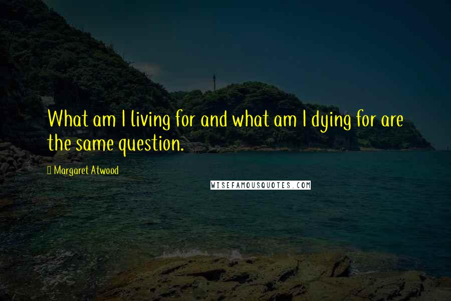 Margaret Atwood Quotes: What am I living for and what am I dying for are the same question.