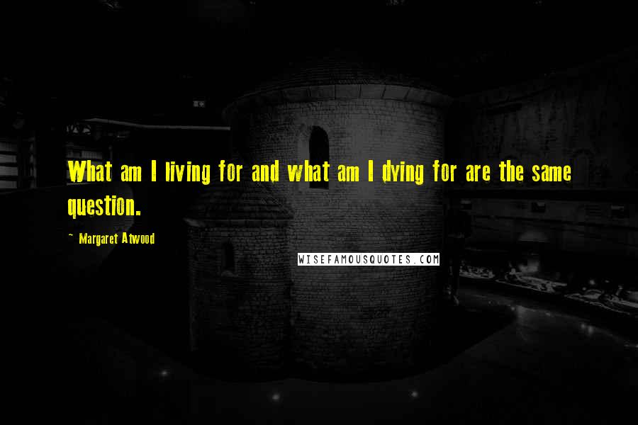 Margaret Atwood Quotes: What am I living for and what am I dying for are the same question.