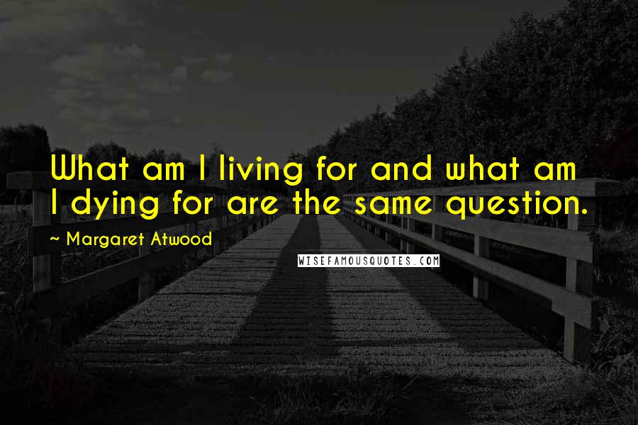 Margaret Atwood Quotes: What am I living for and what am I dying for are the same question.
