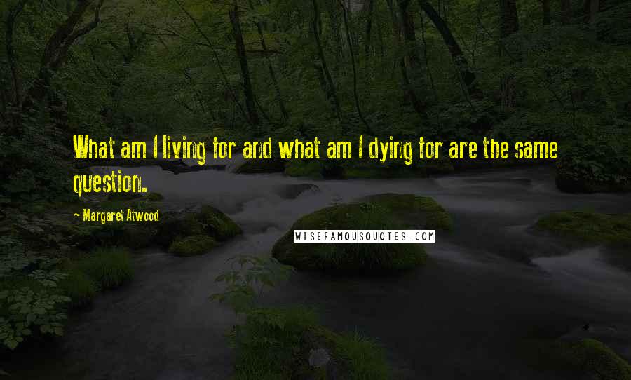 Margaret Atwood Quotes: What am I living for and what am I dying for are the same question.