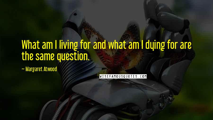 Margaret Atwood Quotes: What am I living for and what am I dying for are the same question.