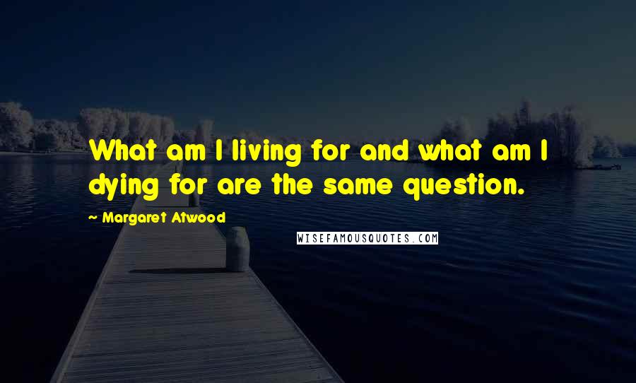 Margaret Atwood Quotes: What am I living for and what am I dying for are the same question.