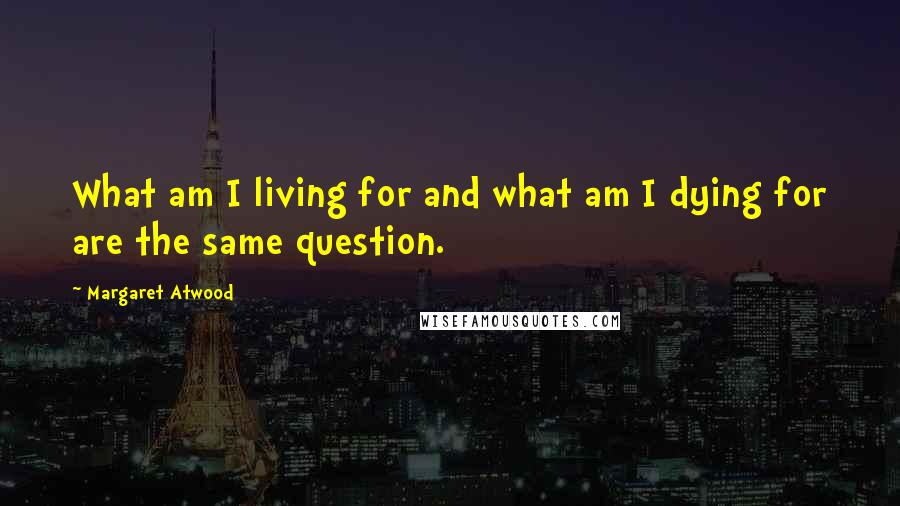 Margaret Atwood Quotes: What am I living for and what am I dying for are the same question.