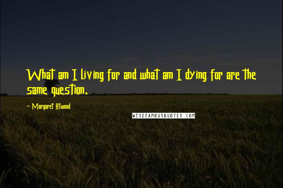 Margaret Atwood Quotes: What am I living for and what am I dying for are the same question.