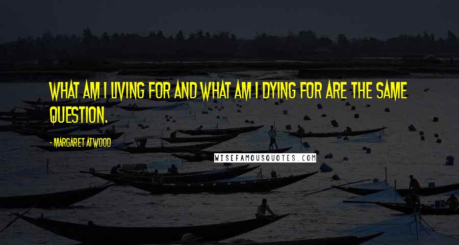 Margaret Atwood Quotes: What am I living for and what am I dying for are the same question.