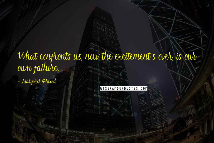 Margaret Atwood Quotes: What confronts us, now the excitement's over, is our own failure.