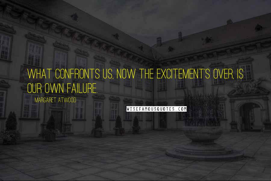 Margaret Atwood Quotes: What confronts us, now the excitement's over, is our own failure.