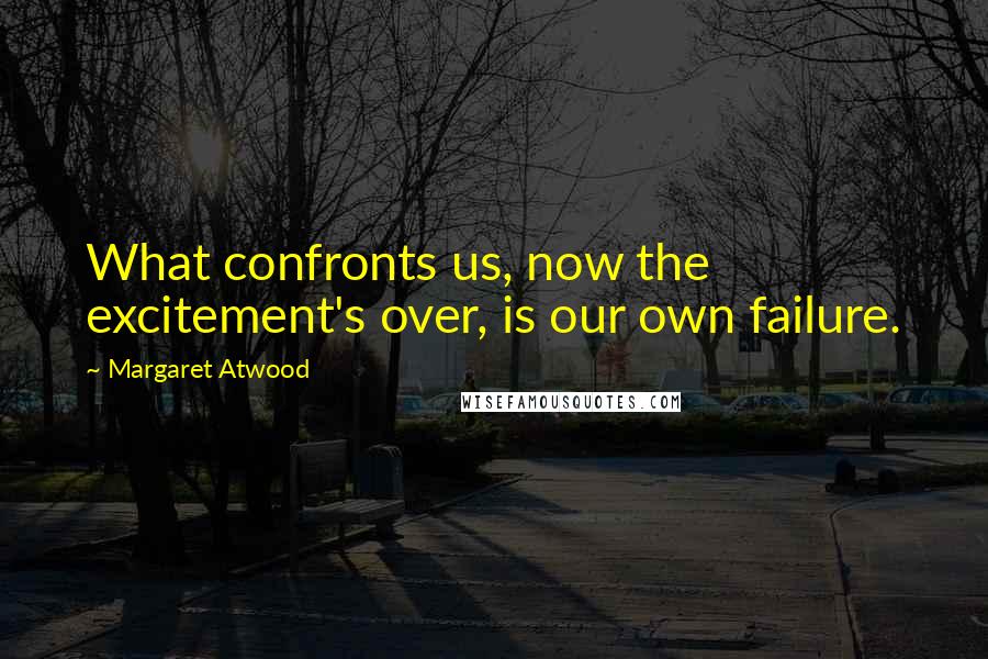 Margaret Atwood Quotes: What confronts us, now the excitement's over, is our own failure.