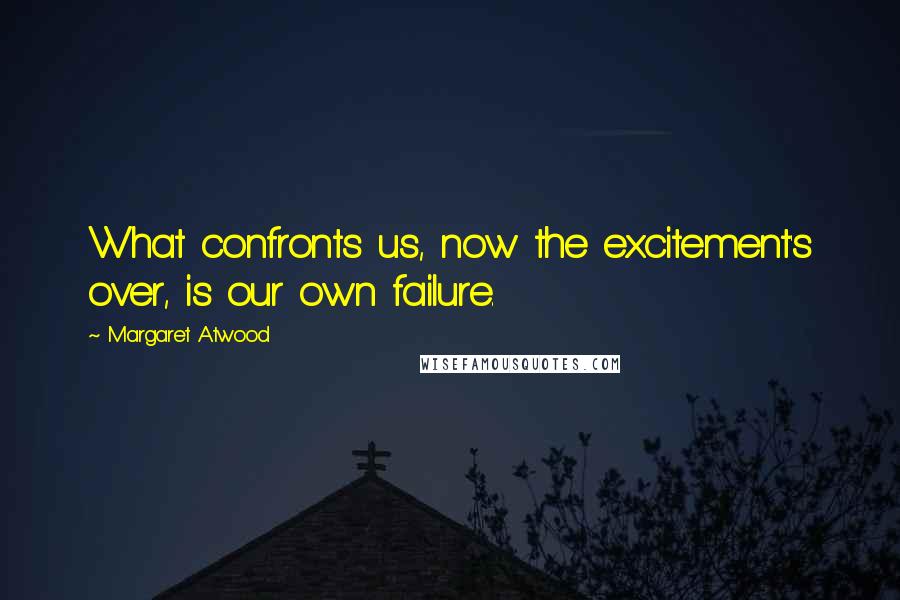 Margaret Atwood Quotes: What confronts us, now the excitement's over, is our own failure.