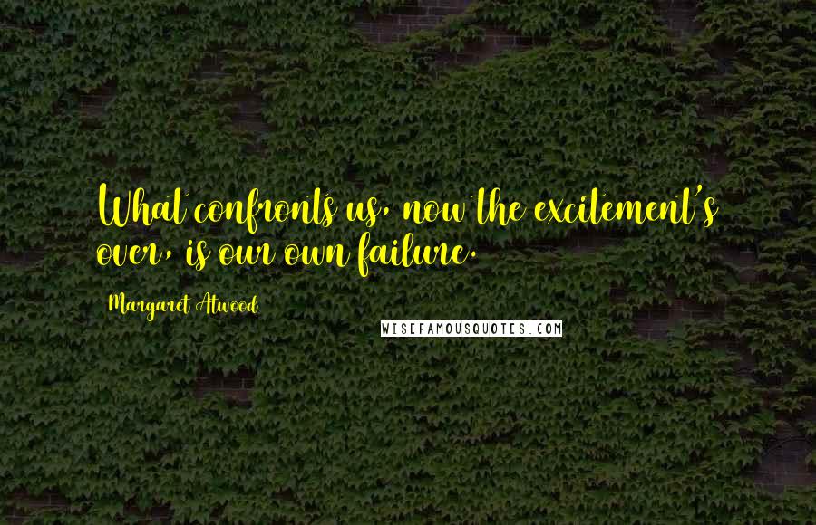 Margaret Atwood Quotes: What confronts us, now the excitement's over, is our own failure.