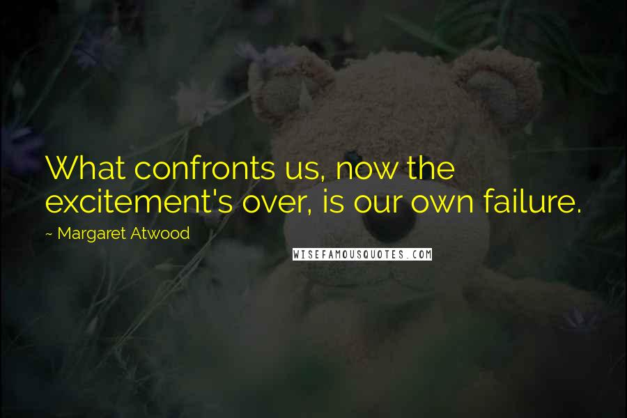Margaret Atwood Quotes: What confronts us, now the excitement's over, is our own failure.