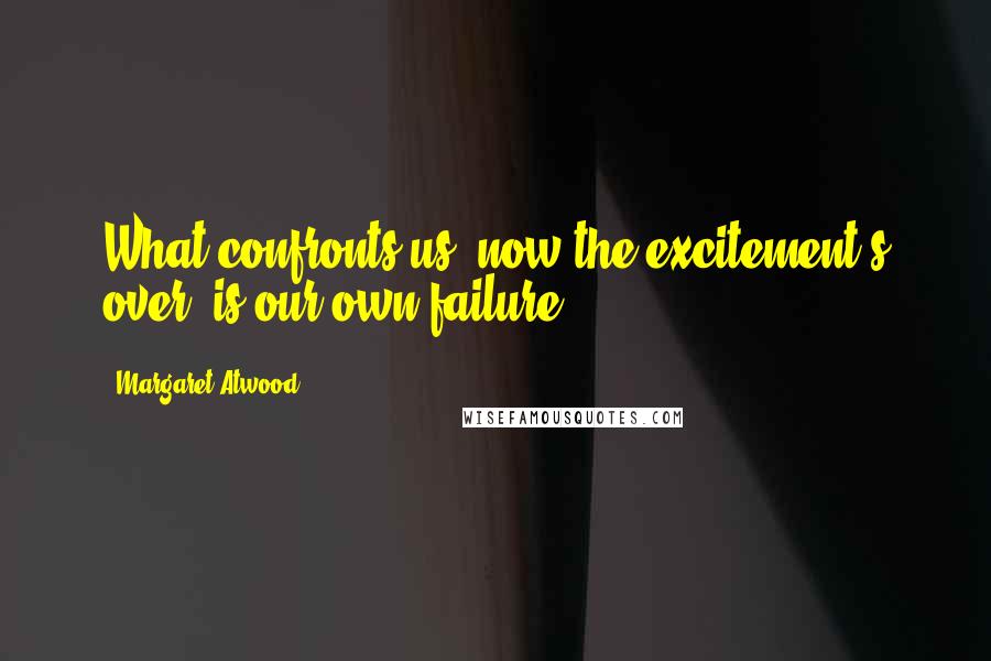 Margaret Atwood Quotes: What confronts us, now the excitement's over, is our own failure.
