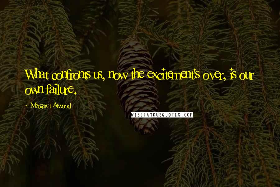 Margaret Atwood Quotes: What confronts us, now the excitement's over, is our own failure.