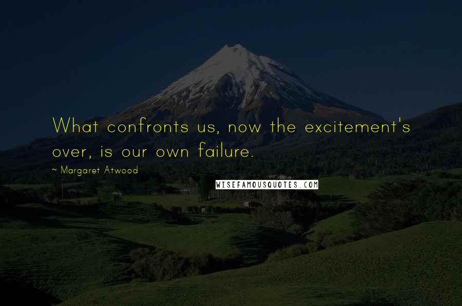 Margaret Atwood Quotes: What confronts us, now the excitement's over, is our own failure.