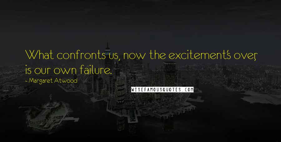Margaret Atwood Quotes: What confronts us, now the excitement's over, is our own failure.