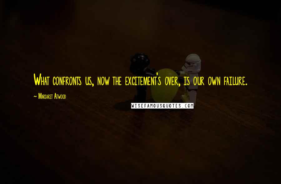Margaret Atwood Quotes: What confronts us, now the excitement's over, is our own failure.