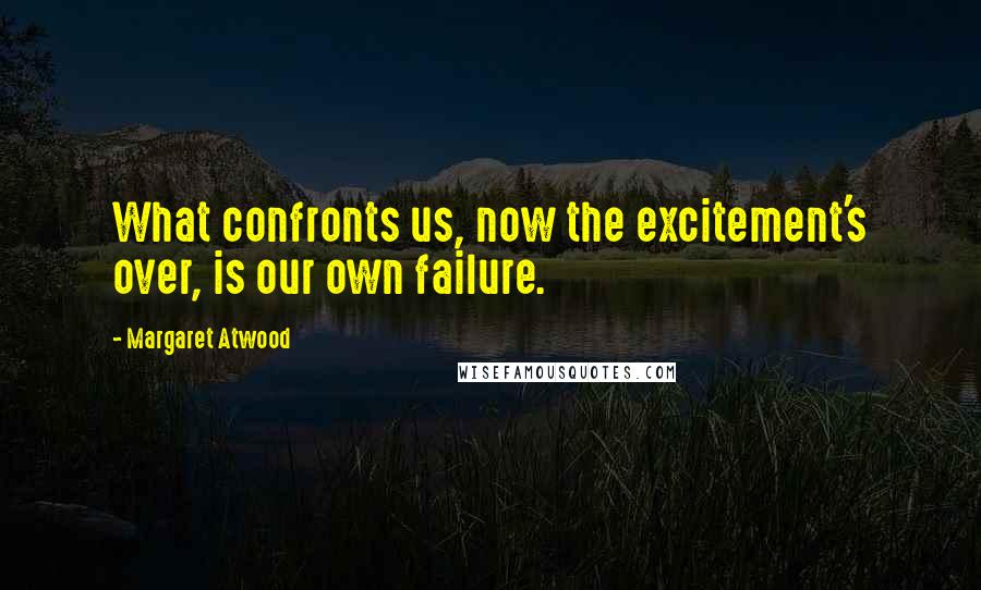 Margaret Atwood Quotes: What confronts us, now the excitement's over, is our own failure.