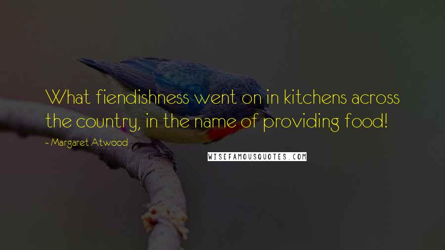 Margaret Atwood Quotes: What fiendishness went on in kitchens across the country, in the name of providing food!