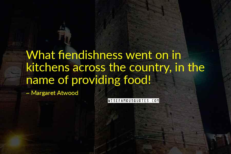 Margaret Atwood Quotes: What fiendishness went on in kitchens across the country, in the name of providing food!
