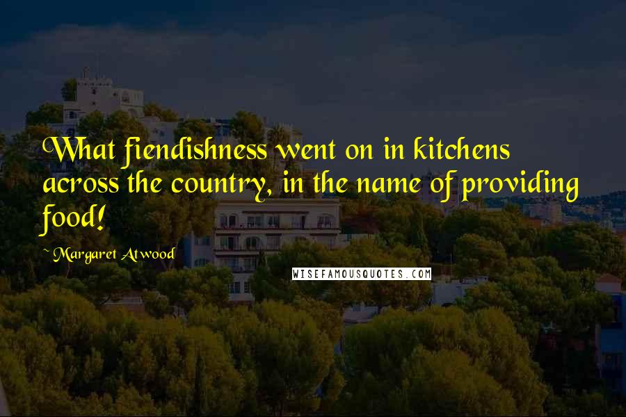 Margaret Atwood Quotes: What fiendishness went on in kitchens across the country, in the name of providing food!