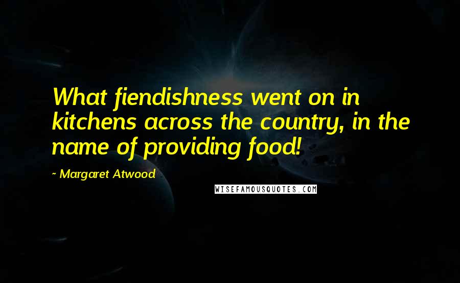 Margaret Atwood Quotes: What fiendishness went on in kitchens across the country, in the name of providing food!