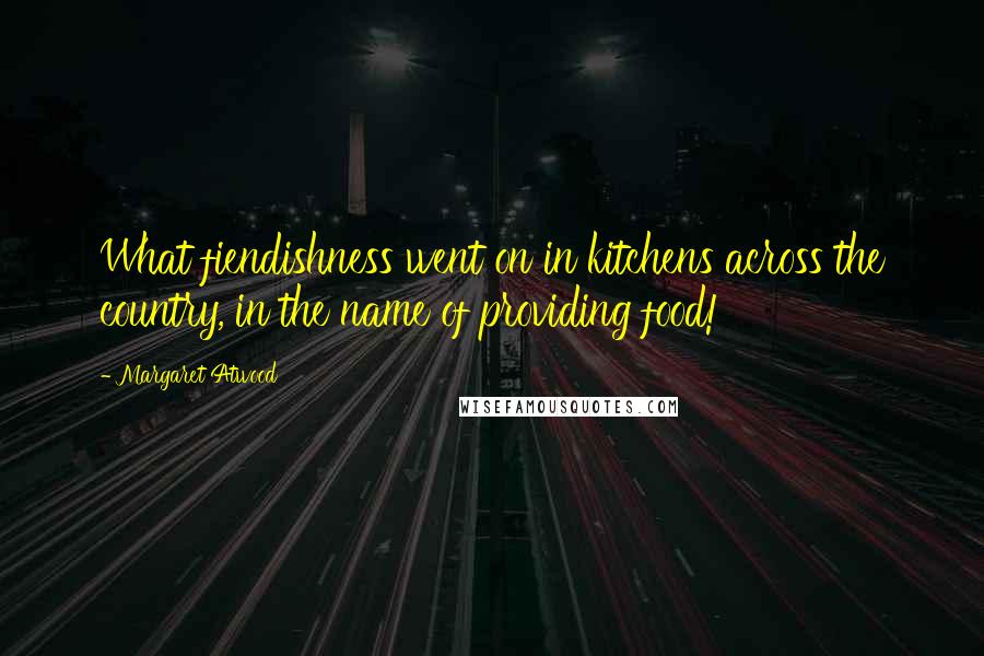Margaret Atwood Quotes: What fiendishness went on in kitchens across the country, in the name of providing food!