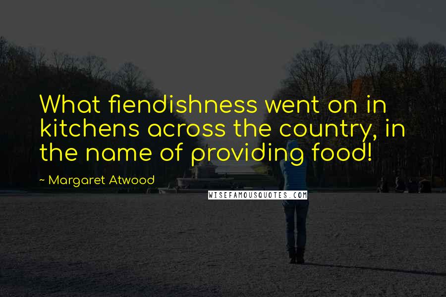 Margaret Atwood Quotes: What fiendishness went on in kitchens across the country, in the name of providing food!