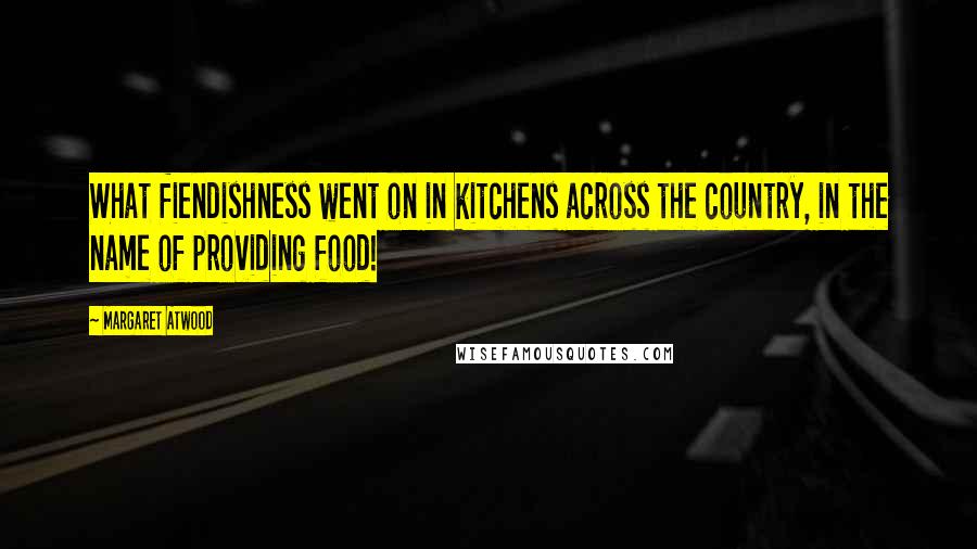 Margaret Atwood Quotes: What fiendishness went on in kitchens across the country, in the name of providing food!