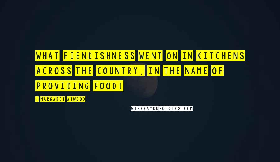 Margaret Atwood Quotes: What fiendishness went on in kitchens across the country, in the name of providing food!
